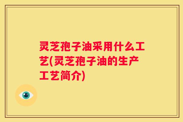 灵芝孢子油采用什么工艺(灵芝孢子油的生产工艺简介)