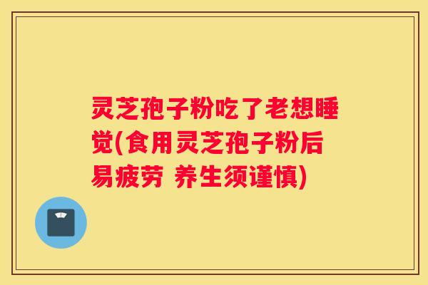 灵芝孢子粉吃了老想睡觉(食用灵芝孢子粉后易疲劳 养生须谨慎)