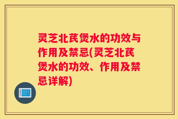 灵芝北芪煲水的功效与作用及禁忌(灵芝北芪煲水的功效、作用及禁忌详解)