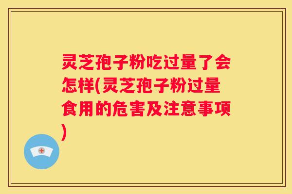 灵芝孢子粉吃过量了会怎样(灵芝孢子粉过量食用的危害及注意事项)