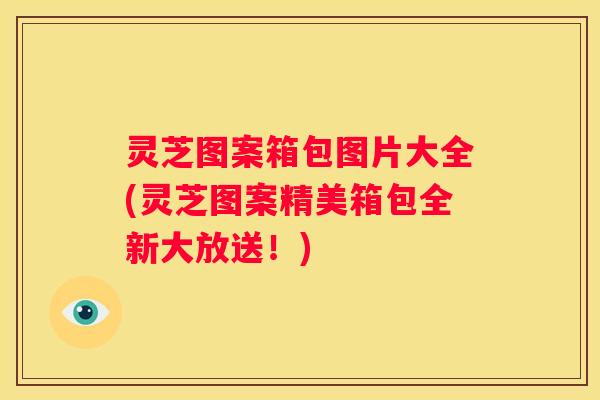 灵芝图案箱包图片大全(灵芝图案精美箱包全新大放送！)
