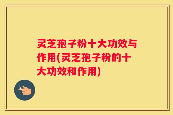 灵芝孢子粉十大功效与作用(灵芝孢子粉的十大功效和作用)