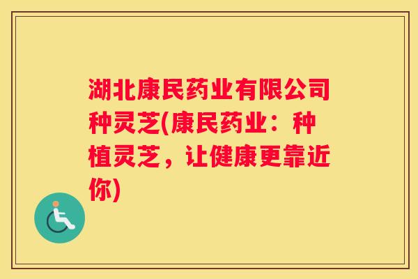 湖北康民药业有限公司种灵芝(康民药业：种植灵芝，让健康更靠近你)