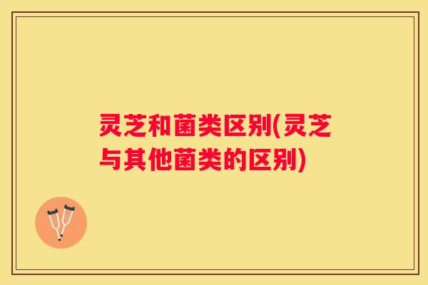 灵芝和菌类区别(灵芝与其他菌类的区别)