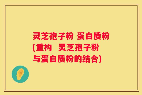 灵芝孢子粉 蛋白质粉(重构  灵芝孢子粉与蛋白质粉的结合)