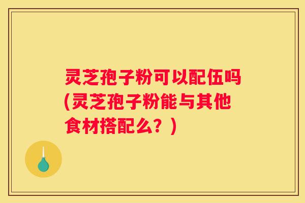 灵芝孢子粉可以配伍吗(灵芝孢子粉能与其他食材搭配么？)