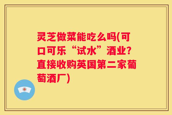 灵芝做菜能吃么吗(可口可乐“试水”酒业？直接收购英国第二家葡萄酒厂)