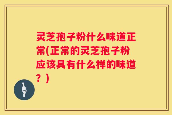 灵芝孢子粉什么味道正常(正常的灵芝孢子粉应该具有什么样的味道？)
