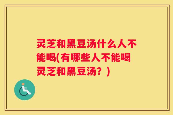 灵芝和黑豆汤什么人不能喝(有哪些人不能喝灵芝和黑豆汤？)