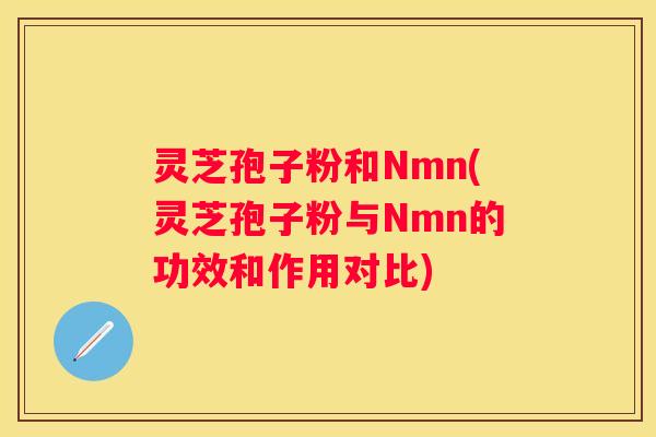 灵芝孢子粉和Nmn(灵芝孢子粉与Nmn的功效和作用对比)