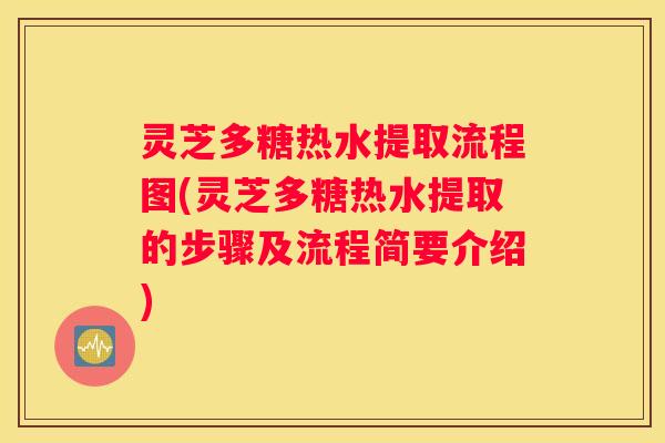 灵芝多糖热水提取流程图(灵芝多糖热水提取的步骤及流程简要介绍)