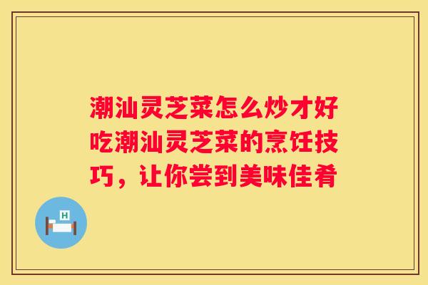 潮汕灵芝菜怎么炒才好吃潮汕灵芝菜的烹饪技巧，让你尝到美味佳肴