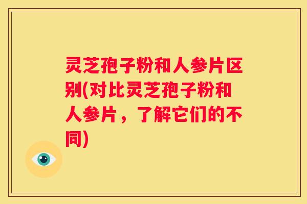 灵芝孢子粉和人参片区别(对比灵芝孢子粉和人参片，了解它们的不同)