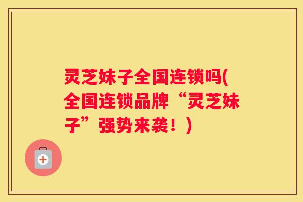 灵芝妹子全国连锁吗(全国连锁品牌“灵芝妹子”强势来袭！)