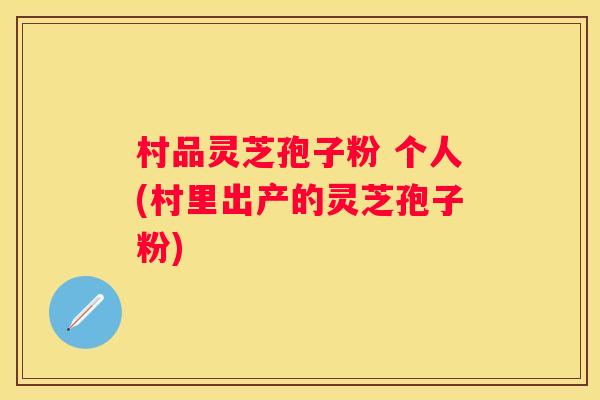 村品灵芝孢子粉 个人(村里出产的灵芝孢子粉)