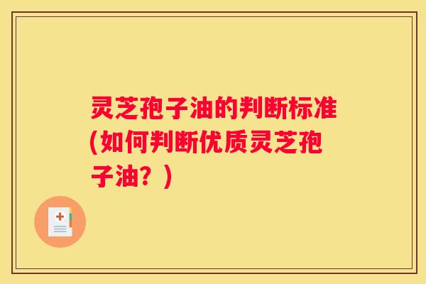 灵芝孢子油的判断标准(如何判断优质灵芝孢子油？)