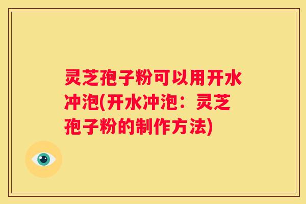 灵芝孢子粉可以用开水冲泡(开水冲泡：灵芝孢子粉的制作方法)