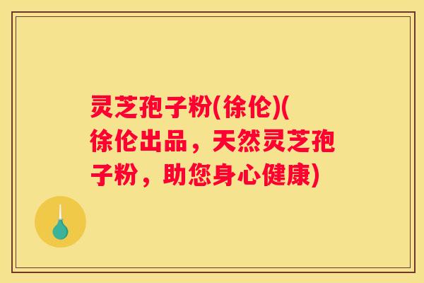 灵芝孢子粉(徐伦)(徐伦出品，天然灵芝孢子粉，助您身心健康)