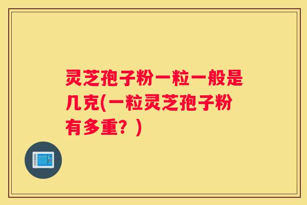 灵芝孢子粉一粒一般是几克(一粒灵芝孢子粉有多重？)