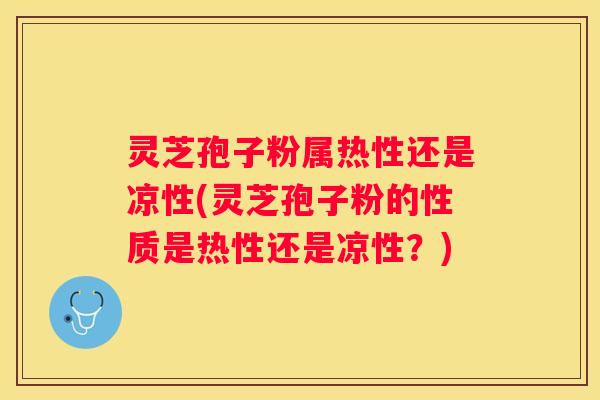 灵芝孢子粉属热性还是凉性(灵芝孢子粉的性质是热性还是凉性？)