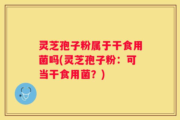 灵芝孢子粉属于干食用菌吗(灵芝孢子粉：可当干食用菌？)