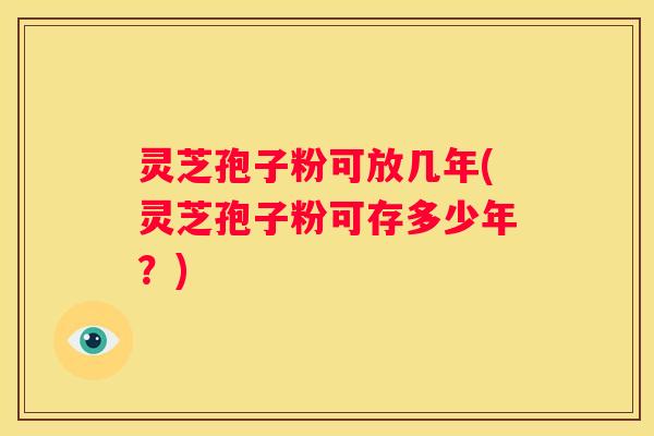 灵芝孢子粉可放几年(灵芝孢子粉可存多少年？)