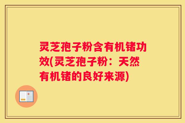 灵芝孢子粉含有机锗功效(灵芝孢子粉：天然有机锗的良好来源)