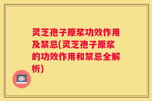 灵芝孢子原浆功效作用及禁忌(灵芝孢子原浆的功效作用和禁忌全解析)