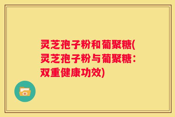 灵芝孢子粉和葡聚糖(灵芝孢子粉与葡聚糖：双重健康功效)