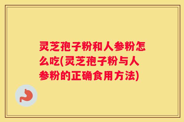 灵芝孢子粉和人参粉怎么吃(灵芝孢子粉与人参粉的正确食用方法)