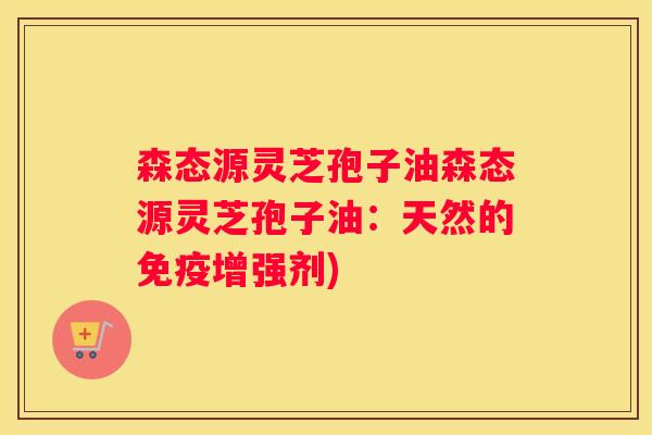 森态源灵芝孢子油森态源灵芝孢子油：天然的免疫增强剂)