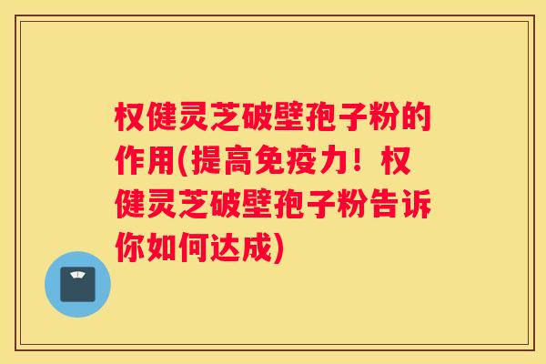 权健灵芝破壁孢子粉的作用(提高免疫力!权健灵芝破壁孢子粉告诉你如何达成) 权健灵芝破壁孢子粉的作用(提高免疫力!权健灵芝破壁孢子粉告诉你如何达成)