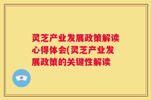 灵芝产业发展政策解读心得体会(灵芝产业发展政策的关键性解读