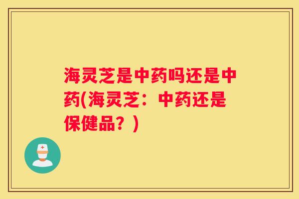海灵芝是吗还是(海灵芝：还是保健品？)