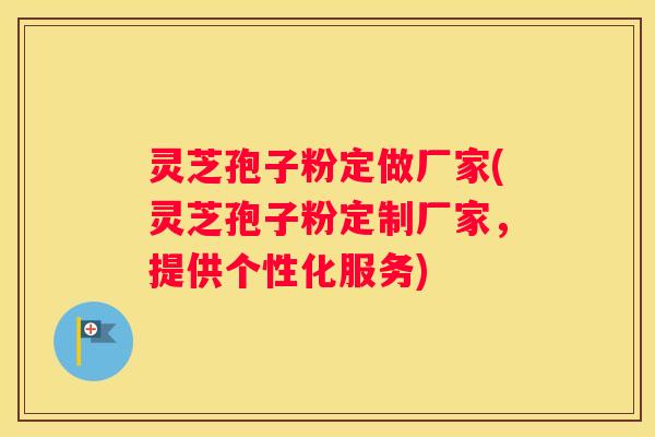灵芝孢子粉定做厂家(灵芝孢子粉定制厂家，提供个性化服务)