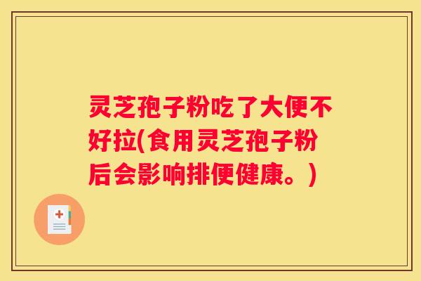 灵芝孢子粉吃了大便不好拉(食用灵芝孢子粉后会影响排便健康。)