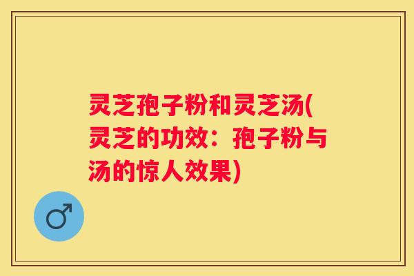 灵芝孢子粉和灵芝汤(灵芝的功效：孢子粉与汤的惊人效果)