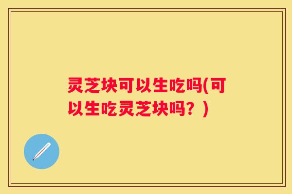 灵芝块可以生吃吗(可以生吃灵芝块吗?) 灵芝块可以生吃吗(可以生吃灵芝块吗?)