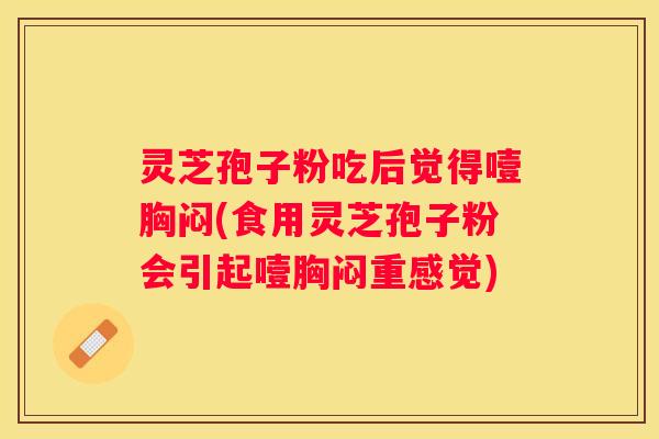 灵芝孢子粉吃后觉得噎胸闷(食用灵芝孢子粉会引起噎胸闷重感觉)