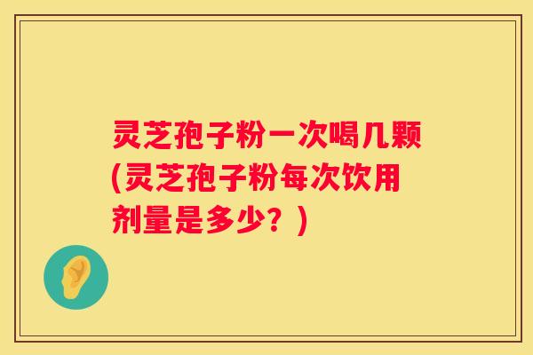 灵芝孢子粉一次喝几颗(灵芝孢子粉每次饮用剂量是多少?) 灵芝孢子粉一次喝几颗(灵芝孢子粉每次饮用剂量是多少?)