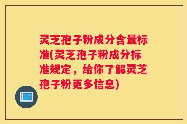 灵芝孢子粉成分含量标准(灵芝孢子粉成分标准规定，给你了解灵芝孢子粉更多信息)