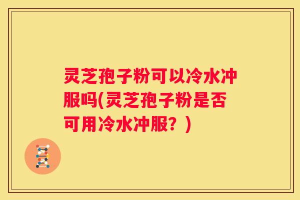 灵芝孢子粉可以冷水冲服吗(灵芝孢子粉是否可用冷水冲服？)