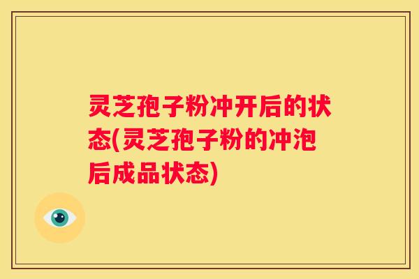 灵芝孢子粉冲开后的状态(灵芝孢子粉的冲泡后成品状态)