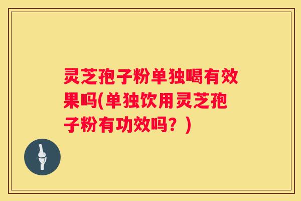 灵芝孢子粉单独喝有效果吗(单独饮用灵芝孢子粉有功效吗？)