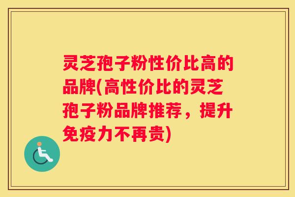 灵芝孢子粉性价比高的品牌(高性价比的灵芝孢子粉品牌推荐，提升免疫力不再贵)