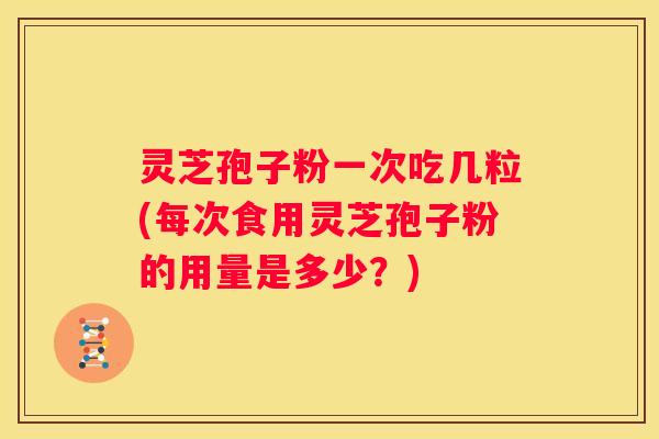 灵芝孢子粉一次吃几粒(每次食用灵芝孢子粉的用量是多少？)