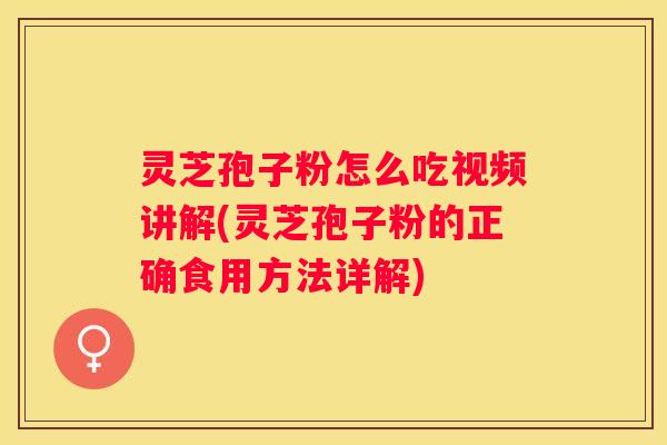 灵芝孢子粉怎么吃视频讲解(灵芝孢子粉的正确食用方法详解)