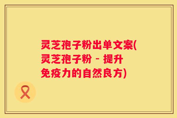 灵芝孢子粉出单文案(灵芝孢子粉 - 提升免疫力的自然良方)