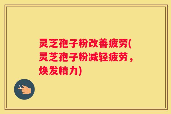 灵芝孢子粉改善疲劳(灵芝孢子粉减轻疲劳，焕发精力)