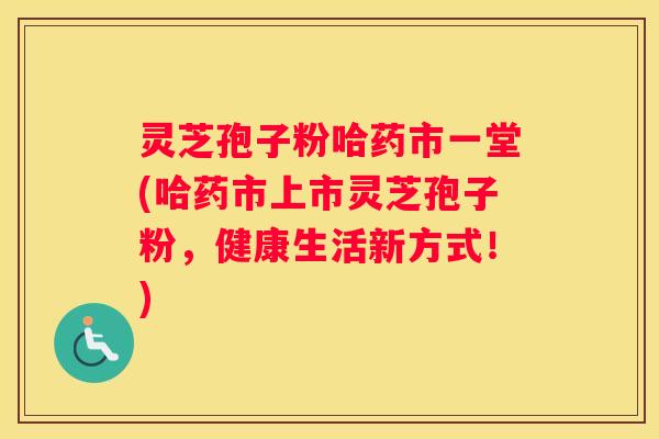 灵芝孢子粉哈药市一堂(哈药市上市灵芝孢子粉，健康生活新方式！)